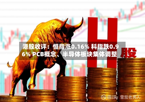 港股收评：恒指涨0.16% 科指跌0.96% PCB概念、半导体板块集体调整-第3张图片