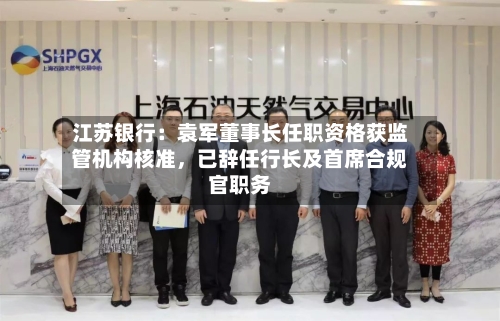 江苏银行：袁军董事长任职资格获监管机构核准，已辞任行长及首席合规官职务-第2张图片