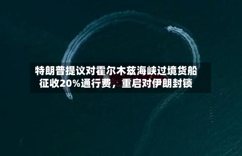 特朗普提议对霍尔木兹海峡过境货船征收20%通行费	，重启对伊朗封锁-第2张图片