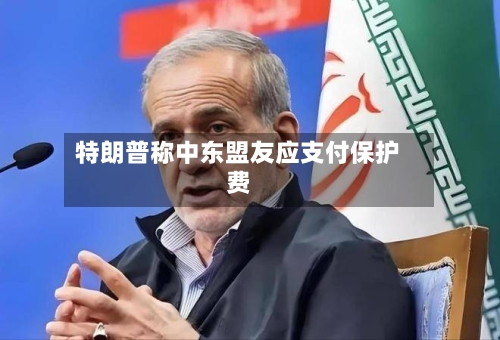 特朗普称中东盟友应支付保护费-第2张图片