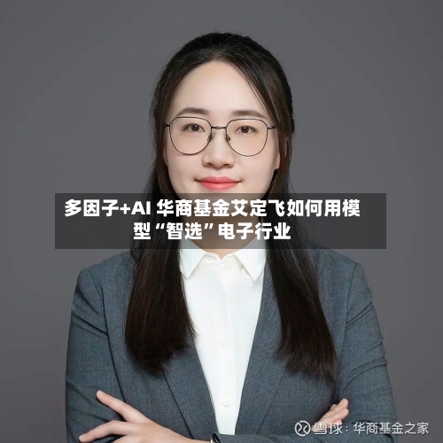 多因子+AI 华商基金艾定飞如何用模型“智选	”电子行业-第2张图片
