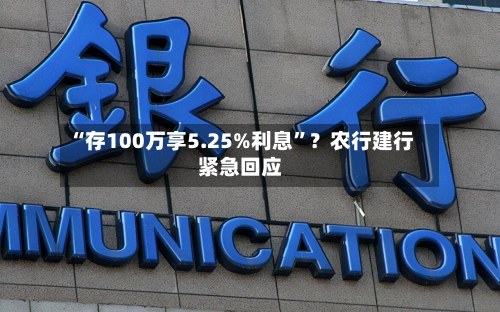 “存100万享5.25%利息”？农行建行紧急回应-第3张图片
