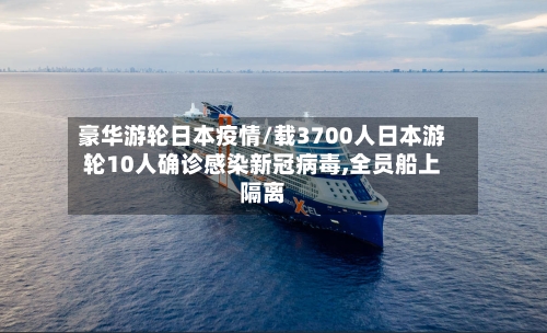 豪华游轮日本疫情/载3700人日本游轮10人确诊感染新冠病毒,全员船上隔离