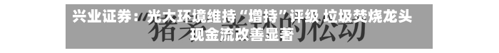 兴业证券：光大环境维持“增持	”评级 垃圾焚烧龙头现金流改善显著-第2张图片