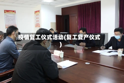 疫情复工仪式活动(复工复产仪式)