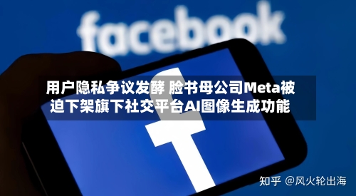用户隐私争议发酵 脸书母公司Meta被迫下架旗下社交平台AI图像生成功能