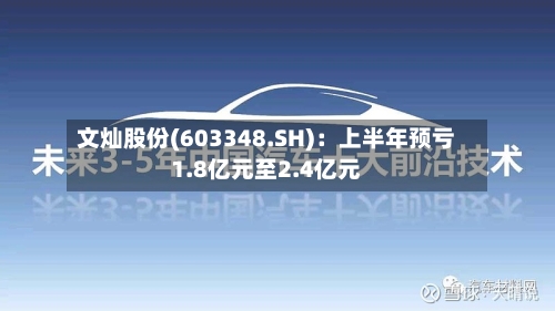 文灿股份(603348.SH)：上半年预亏1.8亿元至2.4亿元-第2张图片