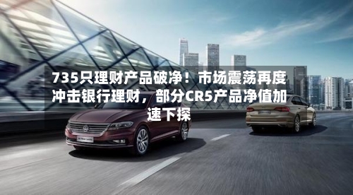 735只理财产品破净！市场震荡再度冲击银行理财，部分CR5产品净值加速下探-第2张图片