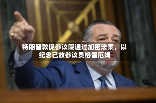 特朗普敦促参议院通过加密法案，以纪念已故参议员格雷厄姆-第3张图片