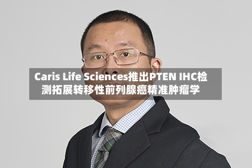 Caris Life Sciences推出PTEN IHC检测拓展转移性前列腺癌精准肿瘤学