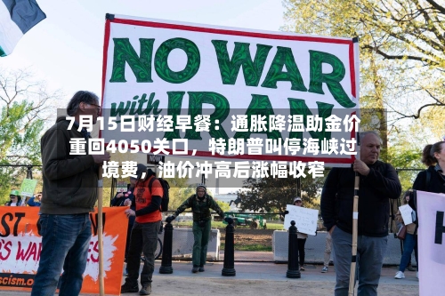 7月15日财经早餐：通胀降温助金价重回4050关口，特朗普叫停海峡过境费，油价冲高后涨幅收窄-第2张图片