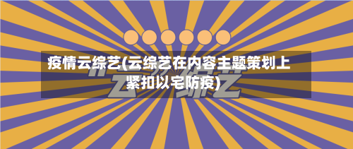 疫情云综艺(云综艺在内容主题策划上紧扣以宅防疫)-第2张图片