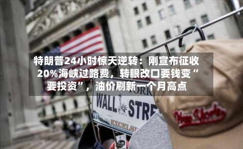 特朗普24小时惊天逆转：刚宣布征收20%海峡过路费，转眼改口要钱变“要投资”	，油价刷新一个月高点-第2张图片