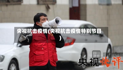 央视抗击疫情(央视抗击疫情特别节目)-第2张图片