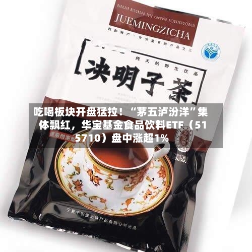 吃喝板块开盘猛拉！“茅五泸汾洋”集体飘红，华宝基金食品饮料ETF（515710）盘中涨超1%-第3张图片