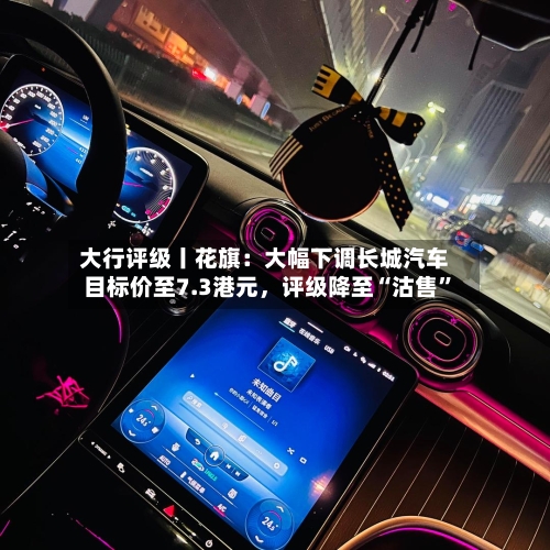 大行评级丨花旗：大幅下调长城汽车目标价至7.3港元，评级降至“沽售”