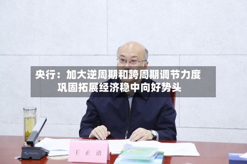 央行：加大逆周期和跨周期调节力度 巩固拓展经济稳中向好势头