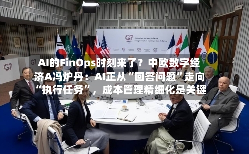 AI的FinOps时刻来了？中欧数字经济A冯炉丹：AI正从“回答问题”走向“执行任务”，成本管理精细化是关键