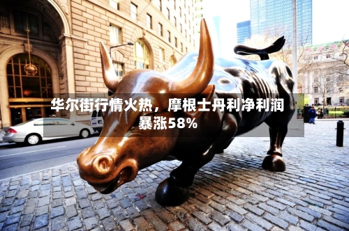 华尔街行情火热，摩根士丹利净利润暴涨58%-第2张图片