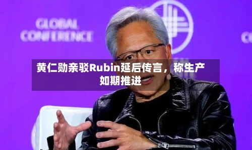 黄仁勋亲驳Rubin延后传言，称生产如期推进-第2张图片