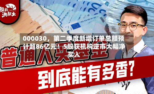 000030	，第二季度新增订单总额预计超86亿元！5股获机构逆市大幅净买入-第2张图片