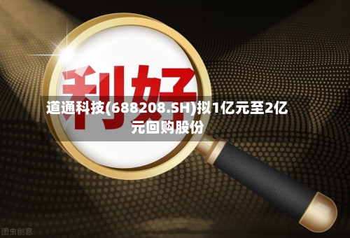 道通科技(688208.SH)拟1亿元至2亿元回购股份