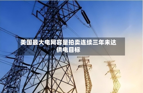 美国最大电网容量拍卖连续三年未达供电目标-第2张图片