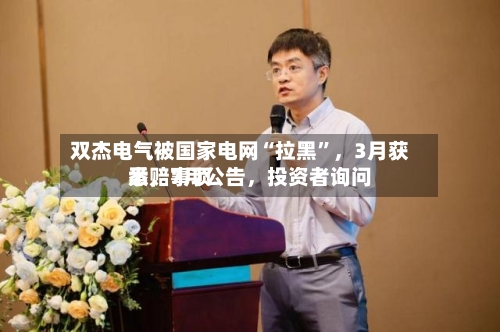 双杰电气被国家电网“拉黑	”，3月获悉，7月公告	，投资者询问索赔事项-第2张图片
