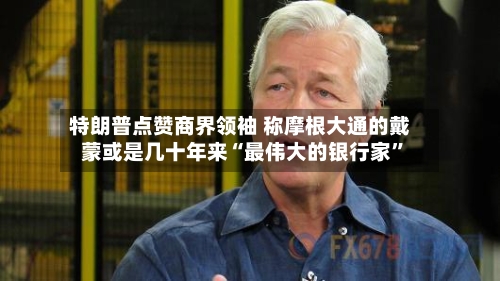 特朗普点赞商界领袖 称摩根大通的戴蒙或是几十年来“最伟大的银行家	”-第2张图片