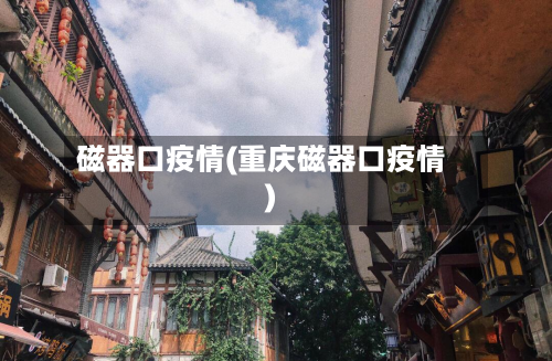 磁器口疫情(重庆磁器口疫情)-第2张图片