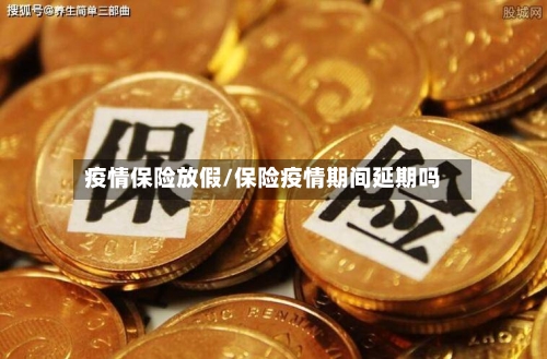 疫情保险放假/保险疫情期间延期吗